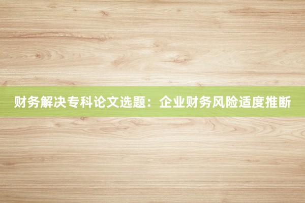 财务解决专科论文选题：企业财务风险适度推断