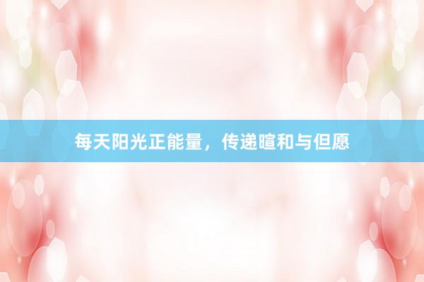 每天阳光正能量，传递暄和与但愿