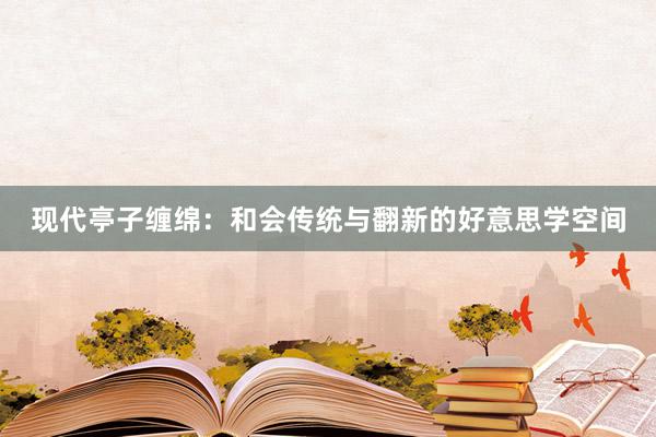 现代亭子缠绵：和会传统与翻新的好意思学空间