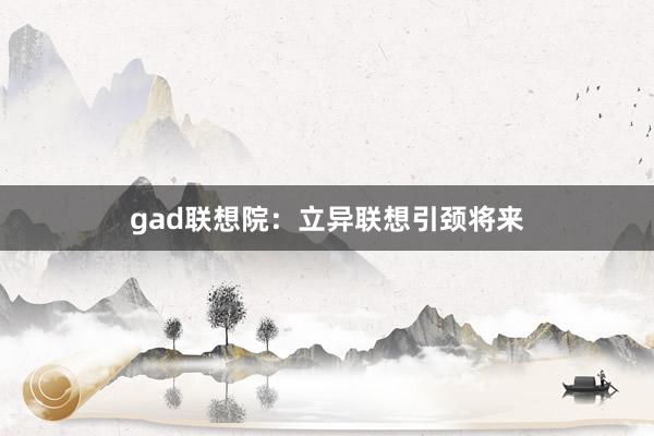 gad联想院：立异联想引颈将来