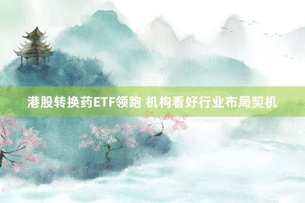 港股转换药ETF领跑 机构看好行业布局契机