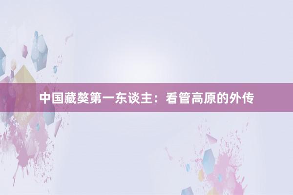 中国藏獒第一东谈主：看管高原的外传